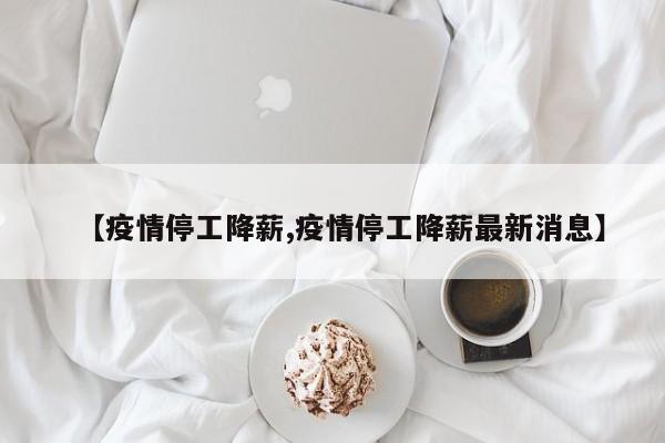 【疫情停工降薪,疫情停工降薪最新消息】