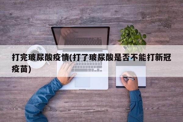打完玻尿酸疫情(打了玻尿酸是否不能打新冠疫苗)
