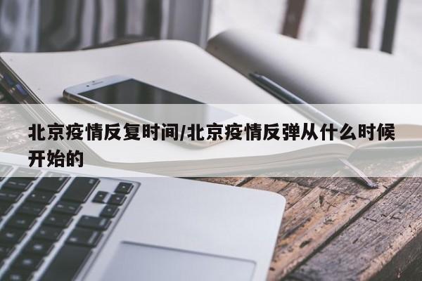 北京疫情反复时间/北京疫情反弹从什么时候开始的