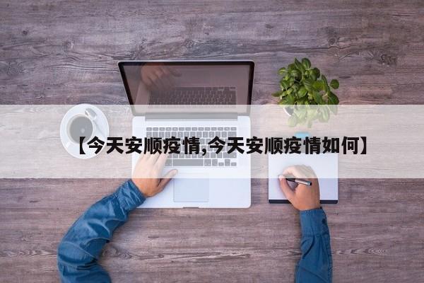 【今天安顺疫情,今天安顺疫情如何】
