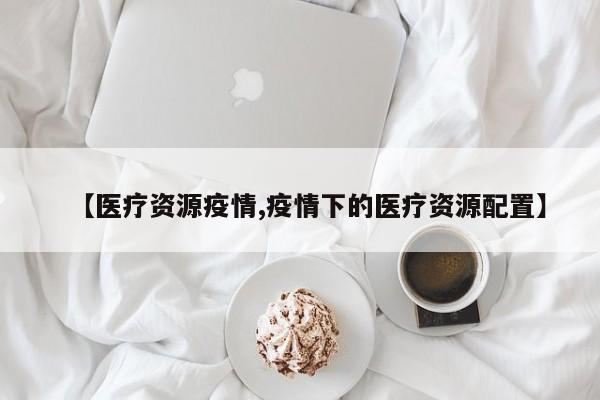 【医疗资源疫情,疫情下的医疗资源配置】