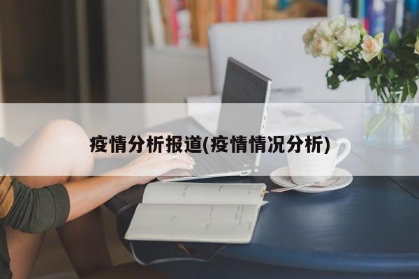 疫情分析报道(疫情情况分析)