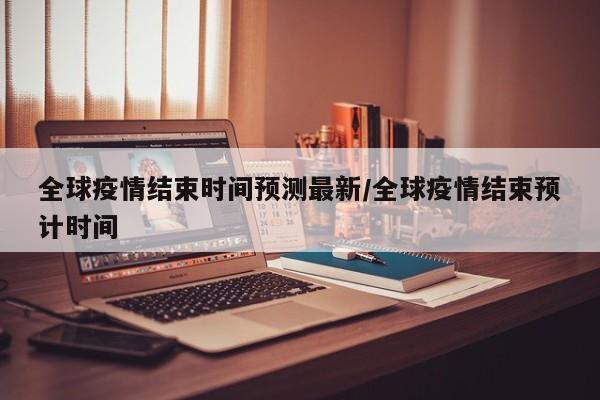 全球疫情结束时间预测最新/全球疫情结束预计时间