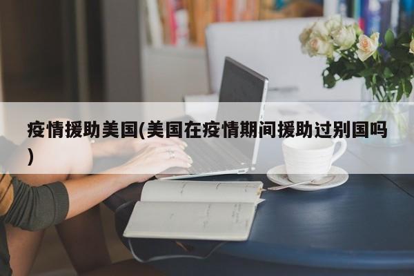 疫情援助美国(美国在疫情期间援助过别国吗)