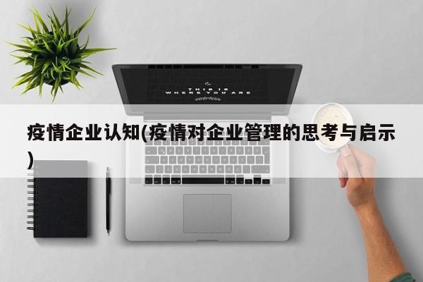 疫情企业认知(疫情对企业管理的思考与启示)