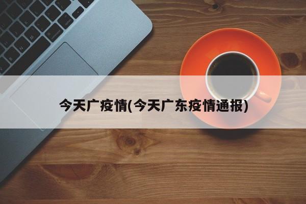 今天广疫情(今天广东疫情通报)