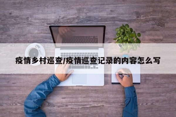 疫情乡村巡查/疫情巡查记录的内容怎么写