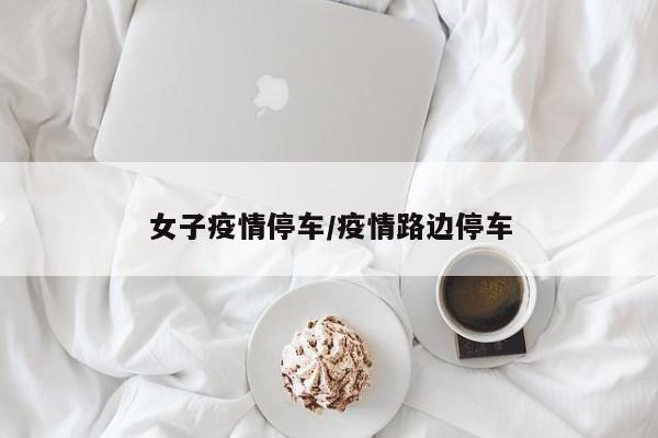 女子疫情停车/疫情路边停车