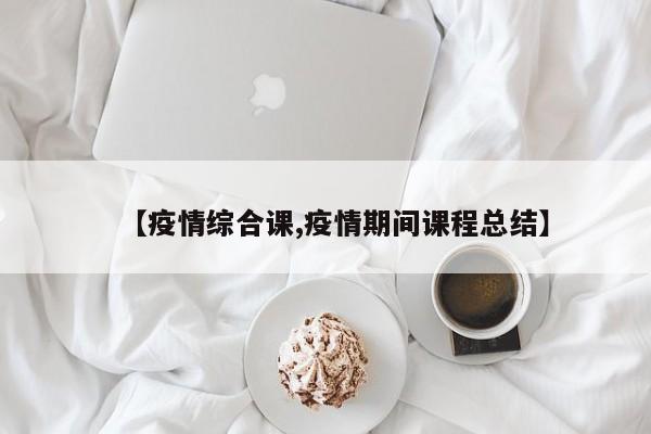 【疫情综合课,疫情期间课程总结】