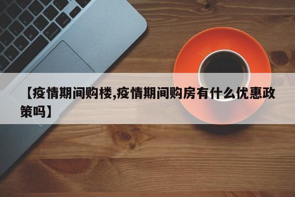 【疫情期间购楼,疫情期间购房有什么优惠政策吗】
