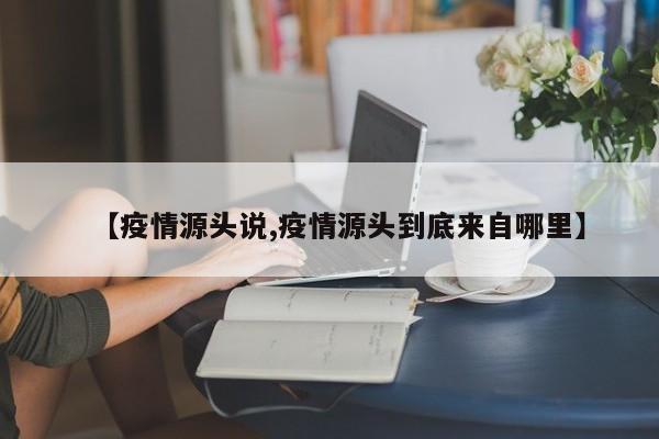 【疫情源头说,疫情源头到底来自哪里】