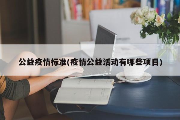 公益疫情标准(疫情公益活动有哪些项目)
