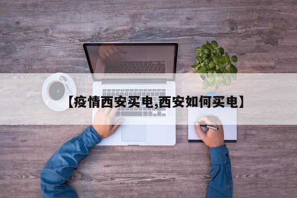 【疫情西安买电,西安如何买电】