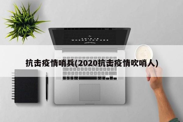 抗击疫情哨兵(2020抗击疫情吹哨人)