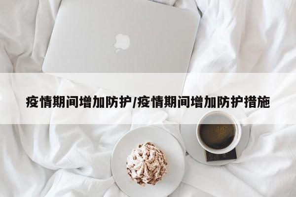 疫情期间增加防护/疫情期间增加防护措施