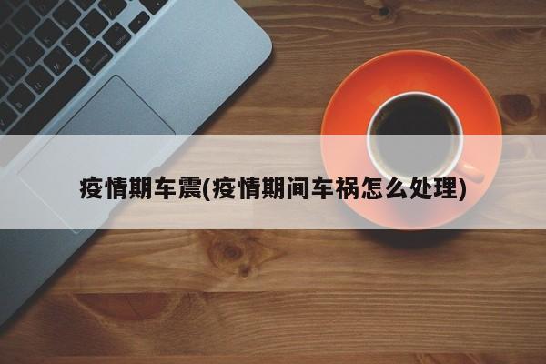 疫情期车震(疫情期间车祸怎么处理)
