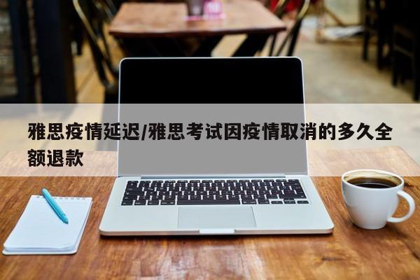 雅思疫情延迟/雅思考试因疫情取消的多久全额退款