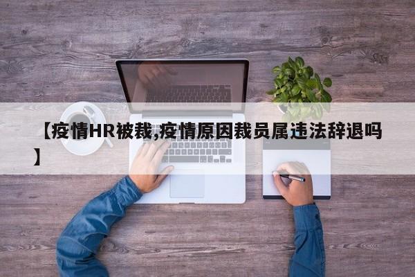 【疫情HR被裁,疫情原因裁员属违法辞退吗】