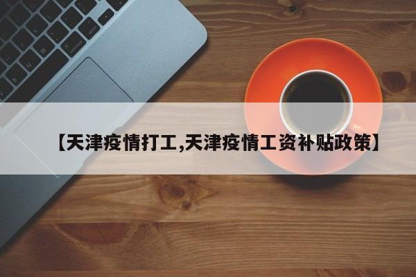【天津疫情打工,天津疫情工资补贴政策】