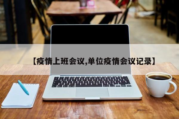【疫情上班会议,单位疫情会议记录】