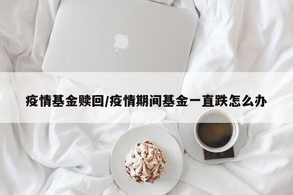 疫情基金赎回/疫情期间基金一直跌怎么办