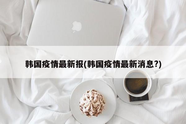 韩国疫情最新报(韩国疫情最新消息?)