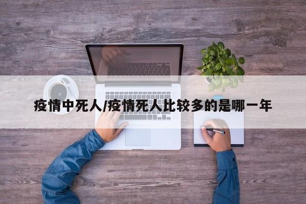 疫情中死人/疫情死人比较多的是哪一年