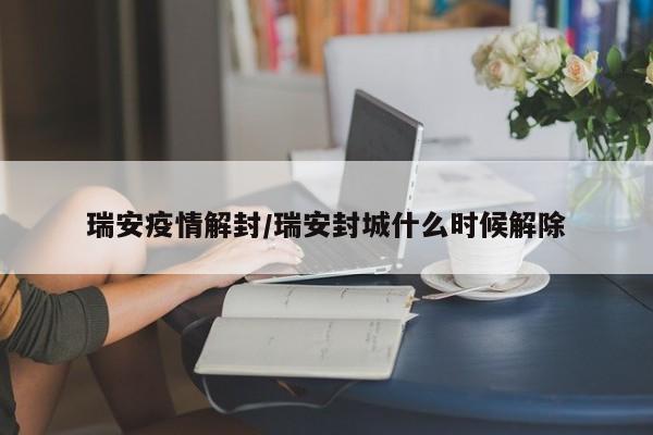 瑞安疫情解封/瑞安封城什么时候解除