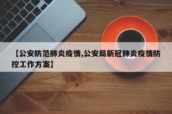【公安防范肺炎疫情,公安局新冠肺炎疫情防控工作方案】