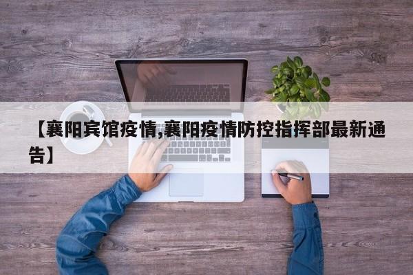 【襄阳宾馆疫情,襄阳疫情防控指挥部最新通告】