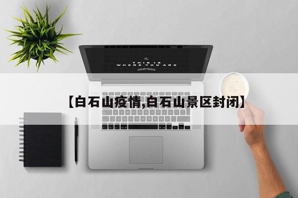 【白石山疫情,白石山景区封闭】