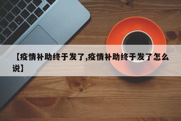 【疫情补助终于发了,疫情补助终于发了怎么说】