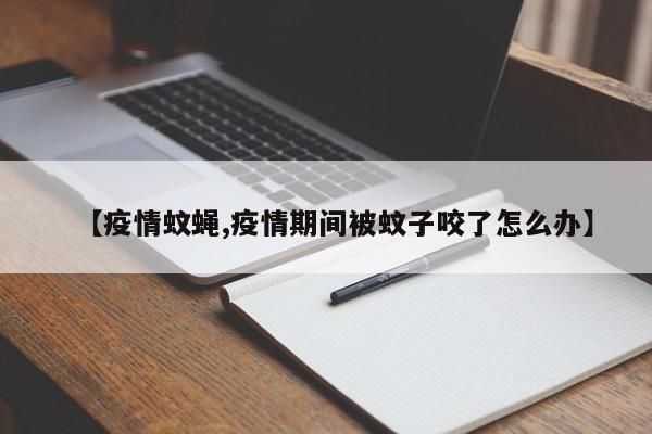 【疫情蚊蝇,疫情期间被蚊子咬了怎么办】