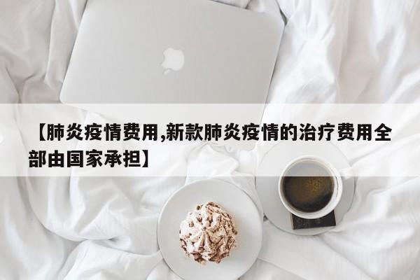 【肺炎疫情费用,新款肺炎疫情的治疗费用全部由国家承担】