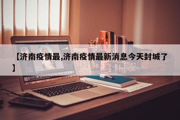 【济南疫情最,济南疫情最新消息今天封城了】