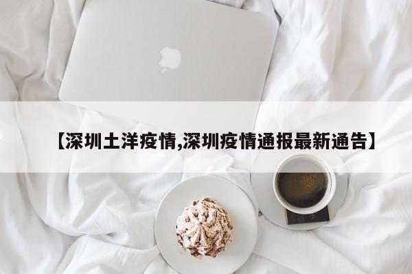 【深圳土洋疫情,深圳疫情通报最新通告】