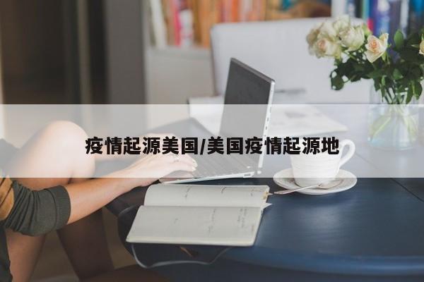 疫情起源美国/美国疫情起源地