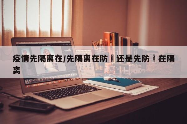 疫情先隔离在/先隔离在防嗮还是先防嗮在隔离