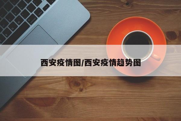 西安疫情图/西安疫情趋势图