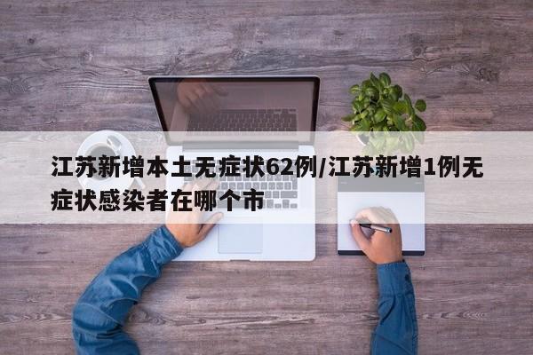 江苏新增本土无症状62例/江苏新增1例无症状感染者在哪个市