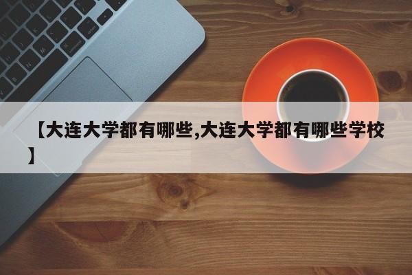【大连大学都有哪些,大连大学都有哪些学校】