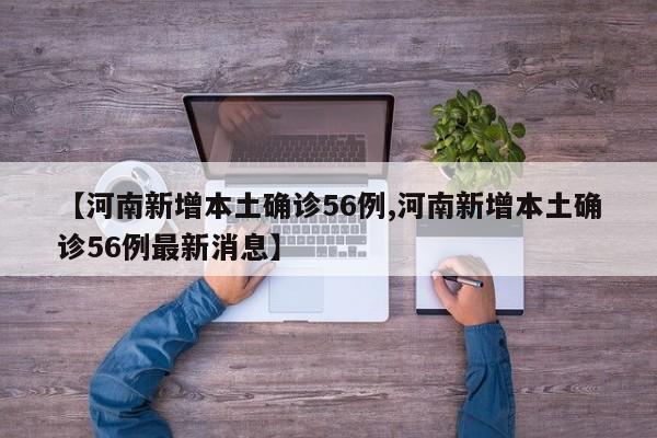 【河南新增本土确诊56例,河南新增本土确诊56例最新消息】