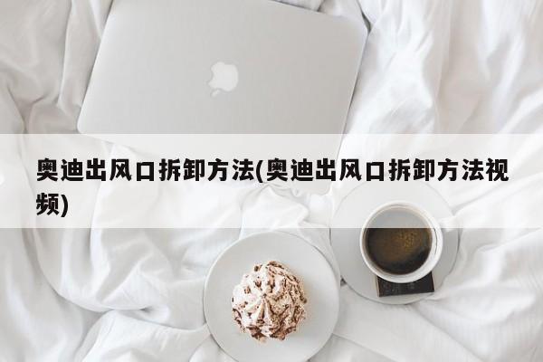 奥迪出风口拆卸方法(奥迪出风口拆卸方法视频)