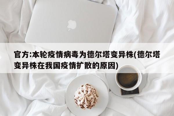 官方:本轮疫情病毒为德尔塔变异株(德尔塔变异株在我国疫情扩散的原因)