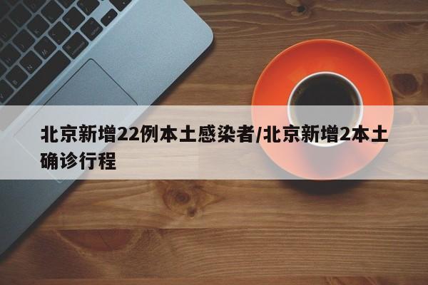 北京新增22例本土感染者/北京新增2本土确诊行程