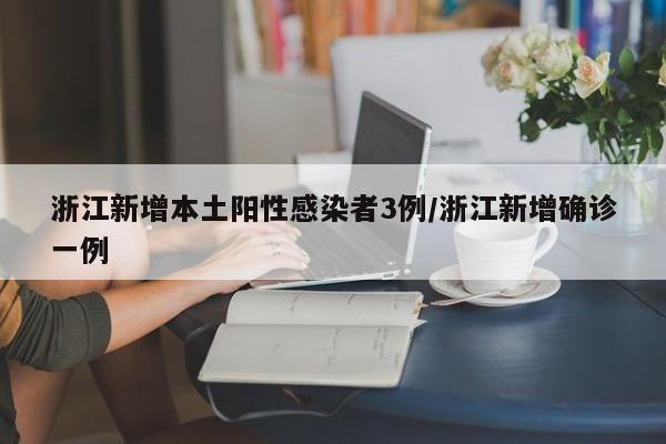 浙江新增本土阳性感染者3例/浙江新增确诊一例