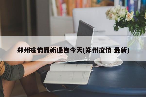 郑州疫情最新通告今天(郑州疫情 最新)