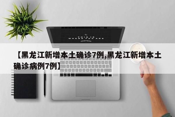 【黑龙江新增本土确诊7例,黑龙江新增本土确诊病例7例】