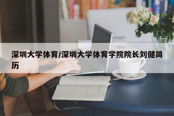 深圳大学体育/深圳大学体育学院院长刘健简历