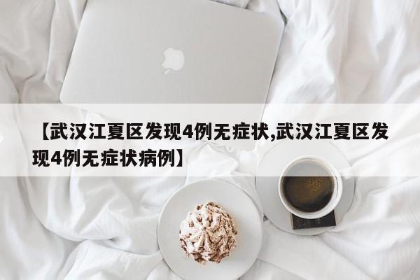 【武汉江夏区发现4例无症状,武汉江夏区发现4例无症状病例】